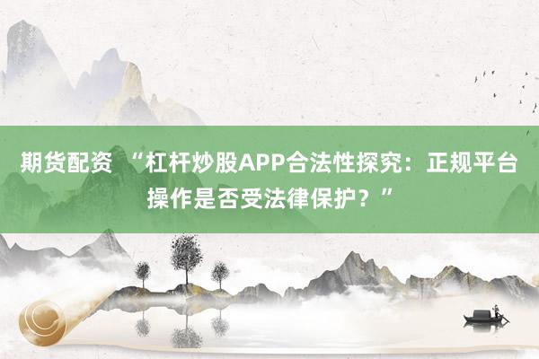 期货配资  “杠杆炒股APP合法性探究：正规平台操作是否受法律保护？”