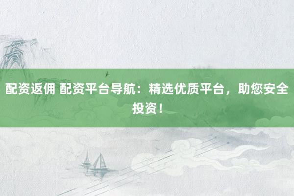 配资返佣 配资平台导航:精选优质平台,助您安全投资!