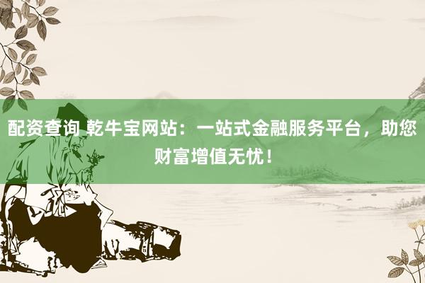 配资查询 乾牛宝网站:一站式金融服务平台,助您财富增值无忧!