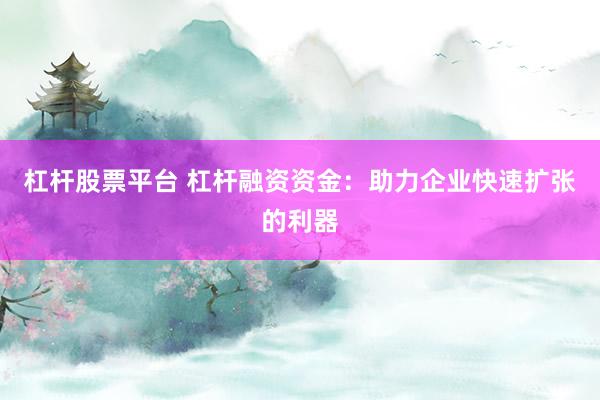 杠杆股票平台 杠杆融资资金:助力企业快速扩张的利器