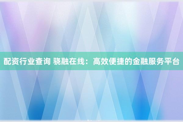 配资行业查询 骁融在线:高效便捷的金融服务平台