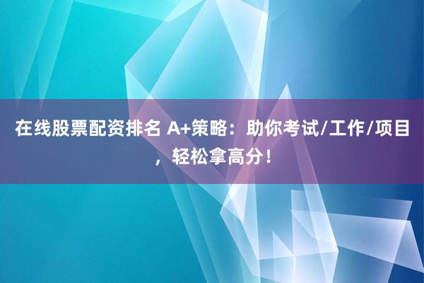 在线股票配资排名 A+策略:助你考试/工作/项目,轻松拿高分!