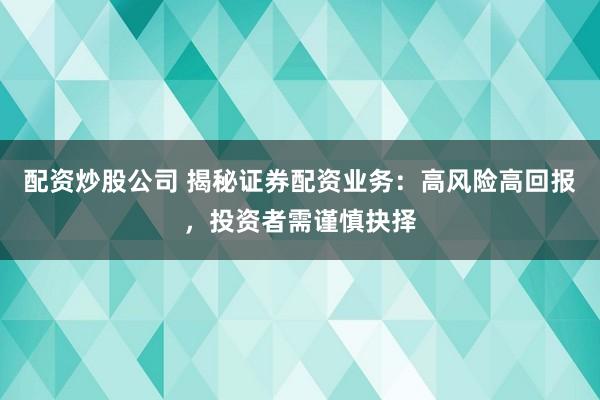 配资炒股公司 揭秘证券配资业务:高风险高回报,投资者需谨慎抉择