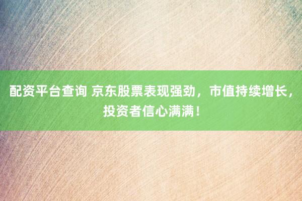 配资平台查询 京东股票表现强劲,市值持续增长,投资者信心满满!