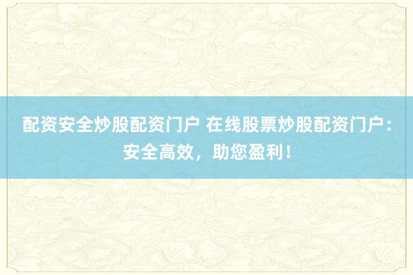 配资安全炒股配资门户 在线股票炒股配资门户：安全高效，助您盈利！