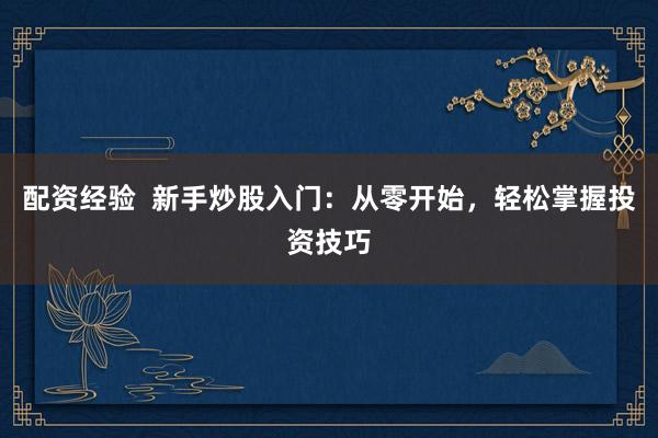配资经验  新手炒股入门：从零开始，轻松掌握投资技巧