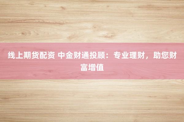 线上期货配资 中金财通投顾：专业理财，助您财富增值