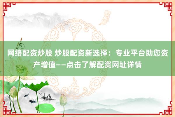 网络配资炒股 炒股配资新选择：专业平台助您资产增值——点击了解配资网址详情