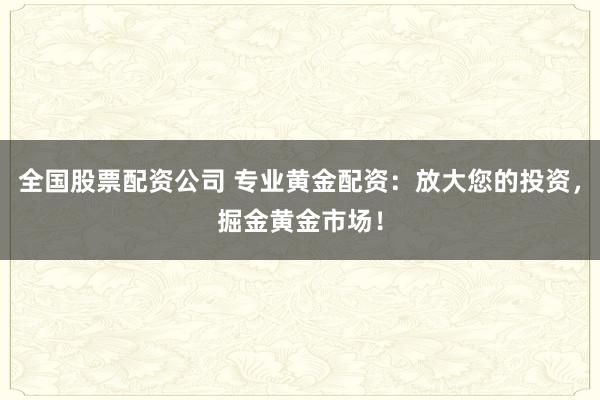 全国股票配资公司 专业黄金配资：放大您的投资，掘金黄金市场！