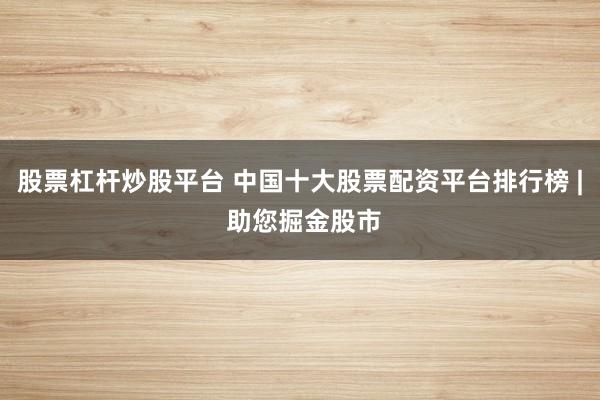 股票杠杆炒股平台 中国十大股票配资平台排行榜 | 助您掘金股市
