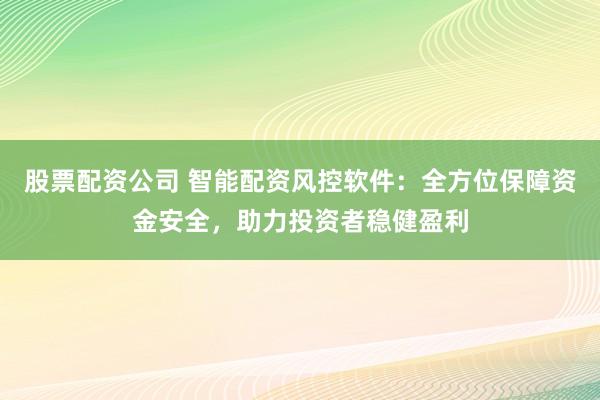 股票配资公司 智能配资风控软件:全方位保障资金安全,助力投资者稳健盈利