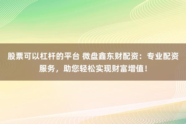 股票可以杠杆的平台 微盘鑫东财配资：专业配资服务，助您轻松实现财富增值！