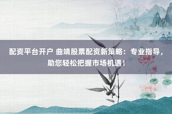 配资平台开户 曲靖股票配资新策略:专业指导,助您轻松把握市场机遇!