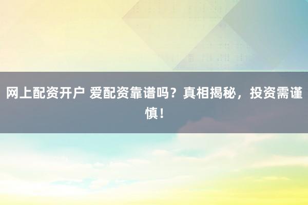 网上配资开户 爱配资靠谱吗？真相揭秘，投资需谨慎！