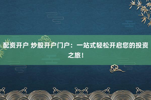 配资开户 炒股开户门户：一站式轻松开启您的投资之旅！