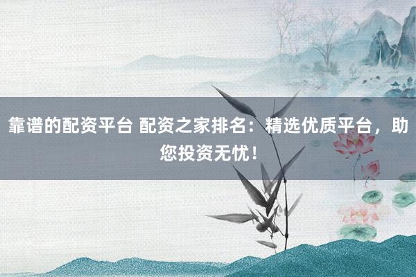 靠谱的配资平台 配资之家排名:精选优质平台,助您投资无忧!