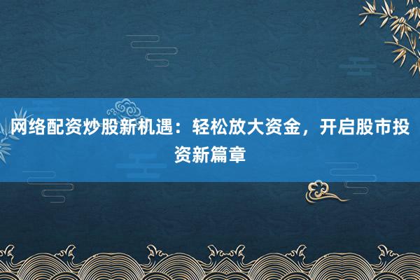 网络配资炒股新机遇:轻松放大资金,开启股市投资新篇章