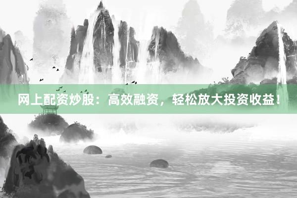 网上配资炒股:高效融资,轻松放大投资收益!