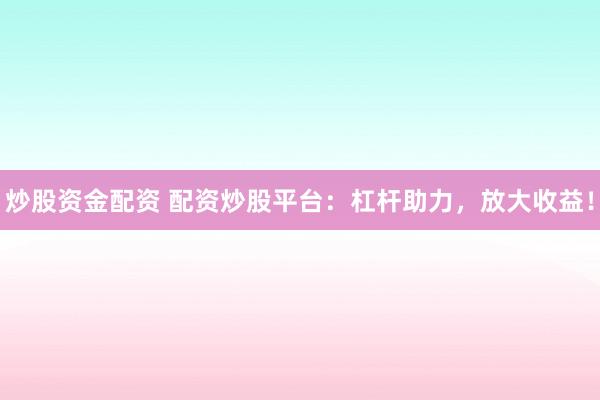 炒股资金配资 配资炒股平台：杠杆助力，放大收益！