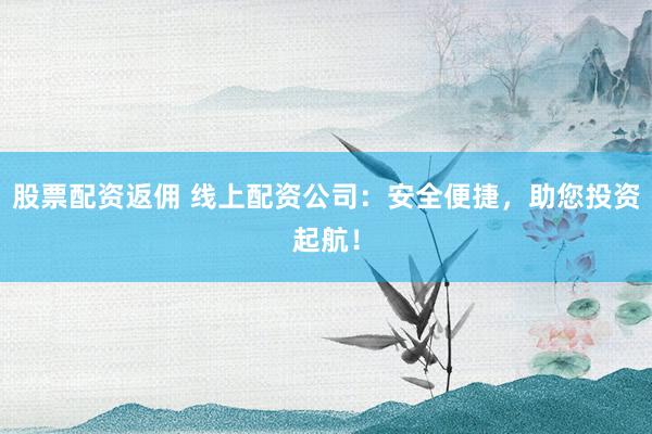 股票配资返佣 线上配资公司:安全便捷,助您投资起航!