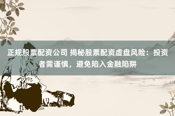 正规股票配资公司 揭秘股票配资虚盘风险:投资者需谨慎,避免陷入金融陷阱
