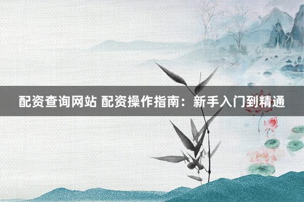 配资查询网站 配资操作指南:新手入门到精通