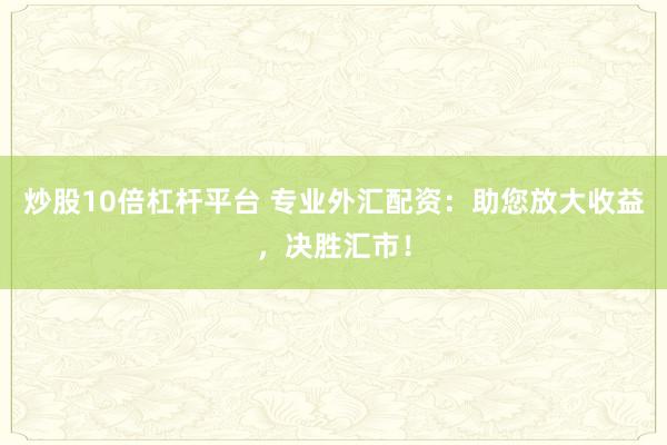 炒股10倍杠杆平台 专业外汇配资：助您放大收益，决胜汇市！