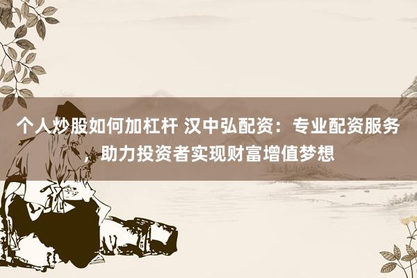 个人炒股如何加杠杆 汉中弘配资:专业配资服务,助力投资者实现财富增值梦想