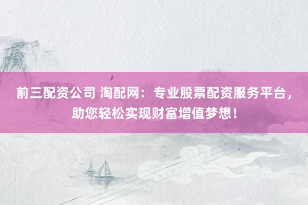 前三配资公司 淘配网:专业股票配资服务平台,助您轻松实现财富增值梦想!