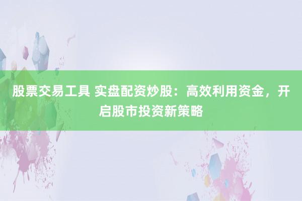 股票交易工具 实盘配资炒股:高效利用资金,开启股市投资新策略