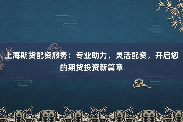 上海期货配资服务:专业助力,灵活配资,开启您的期货投资新篇章