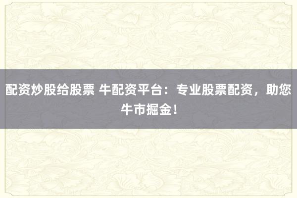 配资炒股给股票 牛配资平台:专业股票配资,助您牛市掘金!