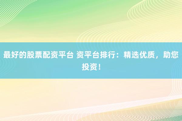 最好的股票配资平台 资平台排行:精选优质,助您投资!