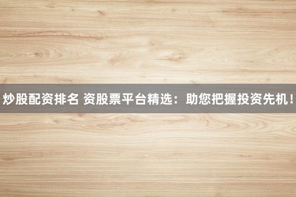 炒股配资排名 资股票平台精选:助您把握投资先机!