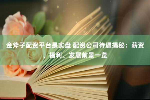 金斧子配资平台是实盘 配资公司待遇揭秘：薪资、福利、发展前景一览