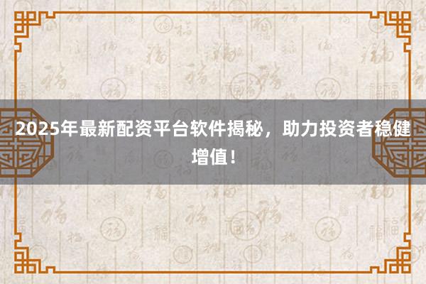 2025年最新配资平台软件揭秘，助力投资者稳健增值！