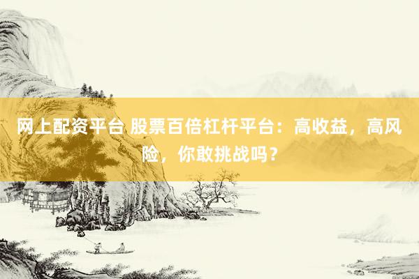 网上配资平台 股票百倍杠杆平台：高收益，高风险，你敢挑战吗？