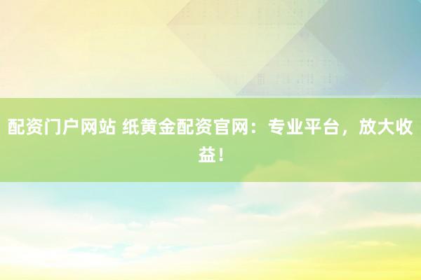 配资门户网站 纸黄金配资官网:专业平台,放大收益!