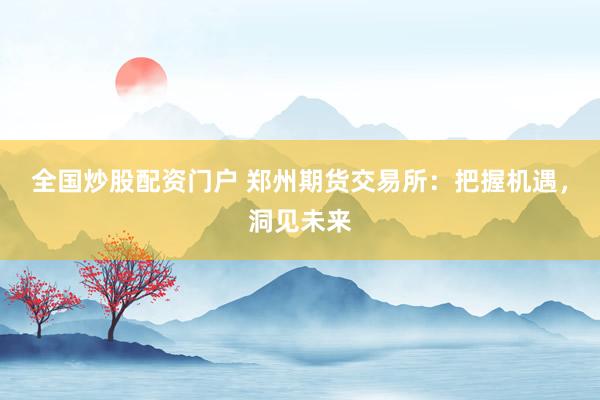 全国炒股配资门户 郑州期货交易所：把握机遇，洞见未来