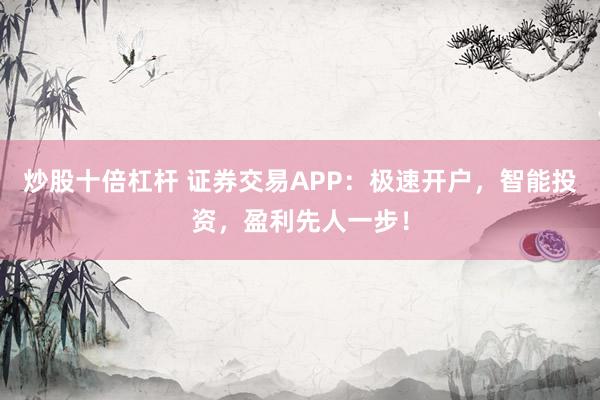 炒股十倍杠杆 证券交易APP：极速开户，智能投资，盈利先人一步！