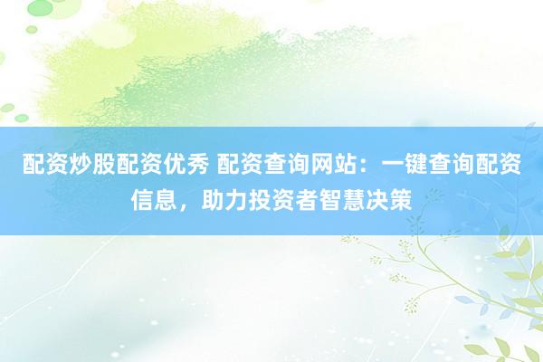 配资炒股配资优秀 配资查询网站：一键查询配资信息，助力投资者智慧决策