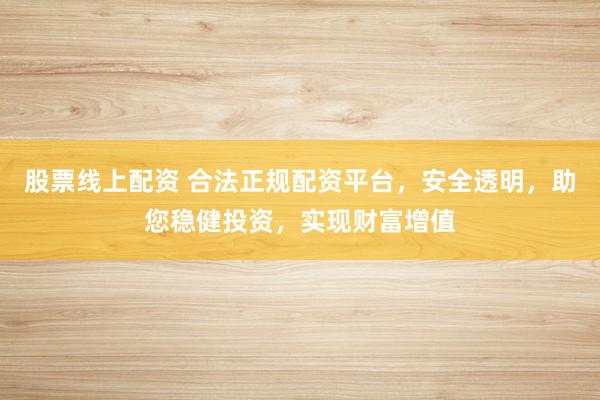 股票线上配资 合法正规配资平台，安全透明，助您稳健投资，实现财富增值