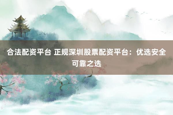 合法配资平台 正规深圳股票配资平台：优选安全可靠之选