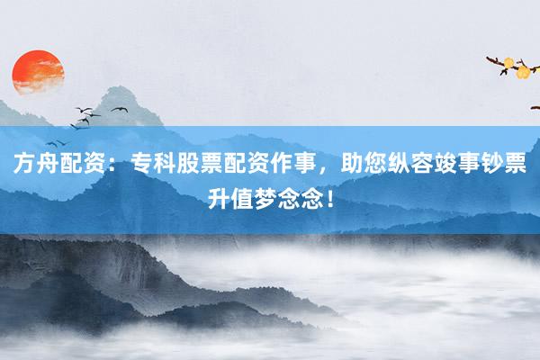 方舟配资：专科股票配资作事，助您纵容竣事钞票升值梦念念！