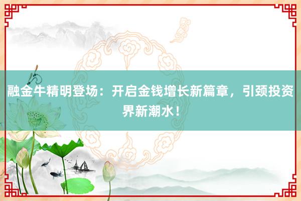 融金牛精明登场：开启金钱增长新篇章，引颈投资界新潮水！