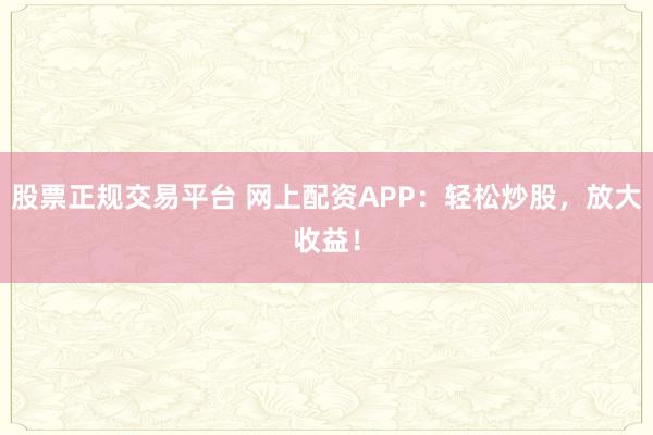 股票正规交易平台 网上配资APP：轻松炒股，放大收益！