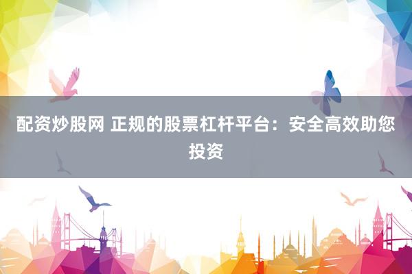配资炒股网 正规的股票杠杆平台：安全高效助您投资