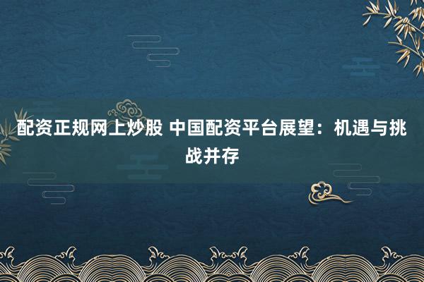 配资正规网上炒股 中国配资平台展望：机遇与挑战并存