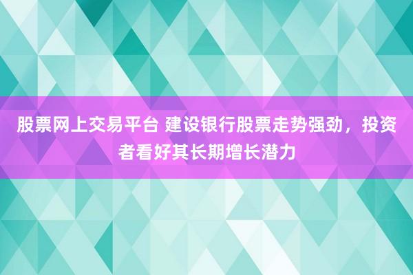 股票网上交易平台 建设银行股票走势强劲，投资者看好其长期增长潜力