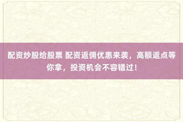 配资炒股给股票 配资返佣优惠来袭，高额返点等你拿，投资机会不容错过！